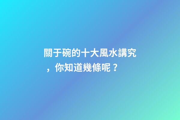 關于碗的十大風水講究，你知道幾條呢？